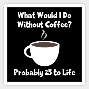 What Would I Do Without Coffee? Probably 25 To Life Magnet